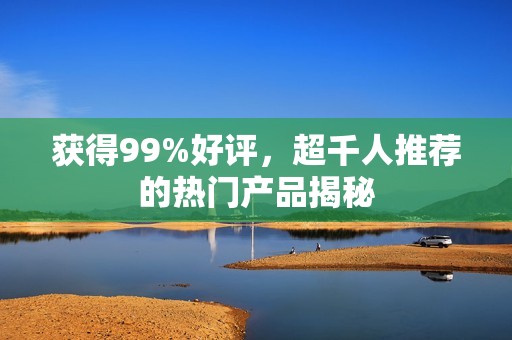 获得99%好评，超千人推荐的热门产品揭秘