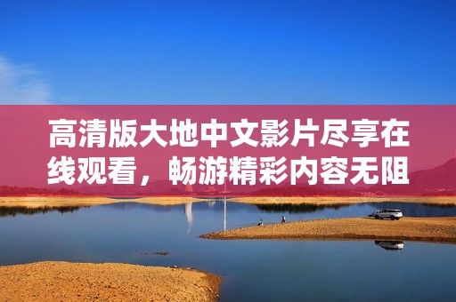 高清版大地中文影片尽享在线观看，畅游精彩内容无阻碍