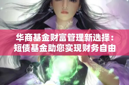 华商基金财富管理新选择：短债基金助您实现财务自由