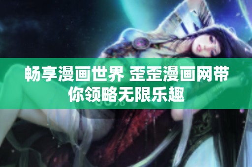 畅享漫画世界 歪歪漫画网带你领略无限乐趣