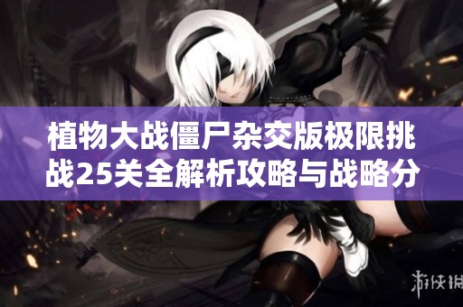 植物大战僵尸杂交版极限挑战25关全解析攻略与战略分享