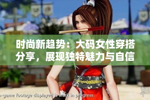 时尚新趋势：大码女性穿搭分享，展现独特魅力与自信
