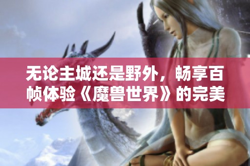 无论主城还是野外，畅享百帧体验《魔兽世界》的完美3A配置！