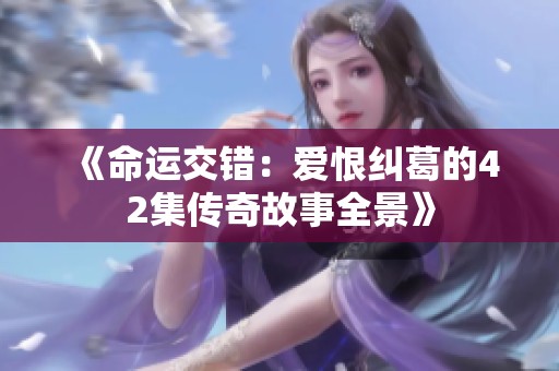 《命运交错：爱恨纠葛的42集传奇故事全景》