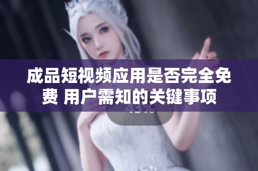 成品短视频应用是否完全免费 用户需知的关键事项