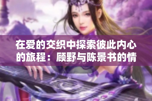 在爱的交织中探索彼此内心的旅程：顾野与陈景书的情感故事