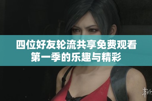 四位好友轮流共享免费观看第一季的乐趣与精彩