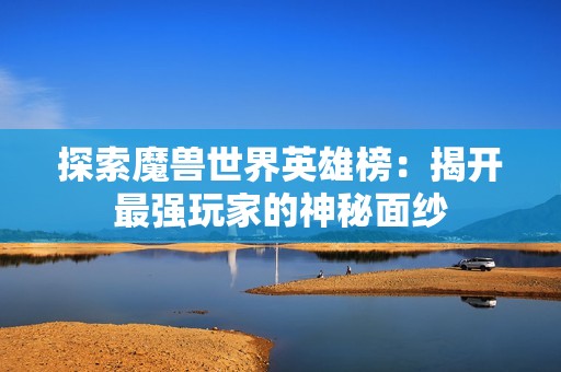 探索魔兽世界英雄榜：揭开最强玩家的神秘面纱