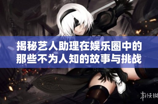 揭秘艺人助理在娱乐圈中的那些不为人知的故事与挑战