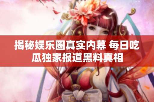 揭秘娱乐圈真实内幕 每日吃瓜独家报道黑料真相