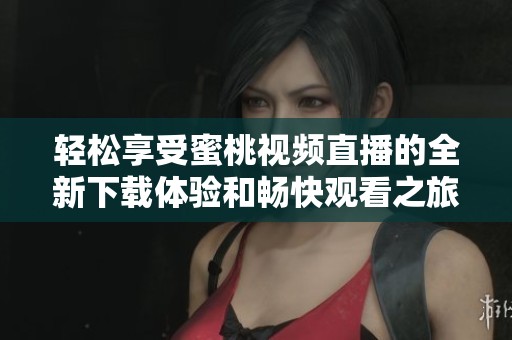 轻松享受蜜桃视频直播的全新下载体验和畅快观看之旅