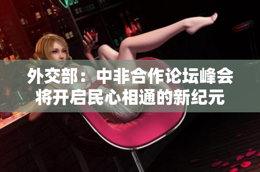 外交部：中非合作论坛峰会将开启民心相通的新纪元