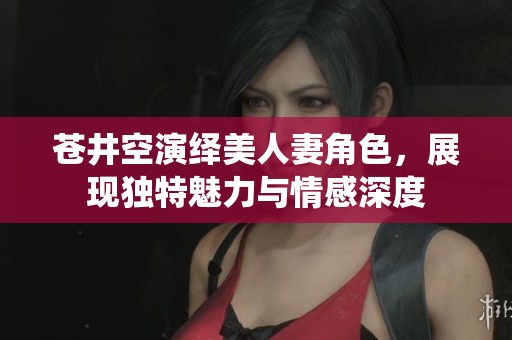苍井空演绎美人妻角色，展现独特魅力与情感深度