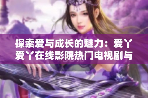 探索爱与成长的魅力：爱丫爱丫在线影院热门电视剧与动漫推荐