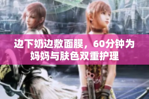 边下奶边敷面膜，60分钟为妈妈与肤色双重护理