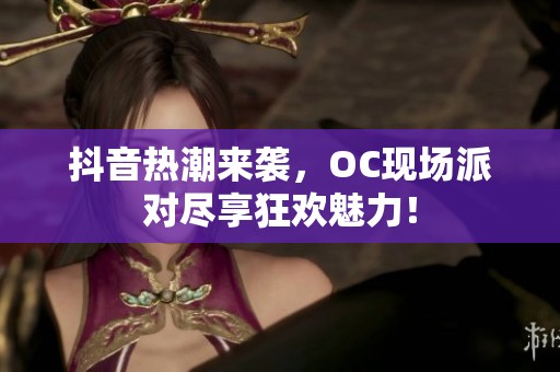 抖音热潮来袭，OC现场派对尽享狂欢魅力！