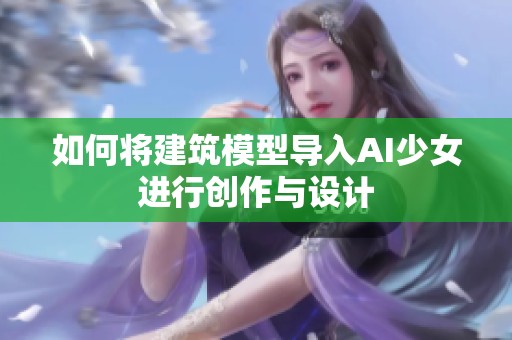 如何将建筑模型导入AI少女进行创作与设计