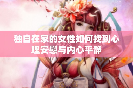 独自在家的女性如何找到心理安慰与内心平静