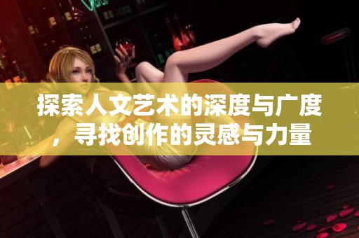 探索人文艺术的深度与广度，寻找创作的灵感与力量