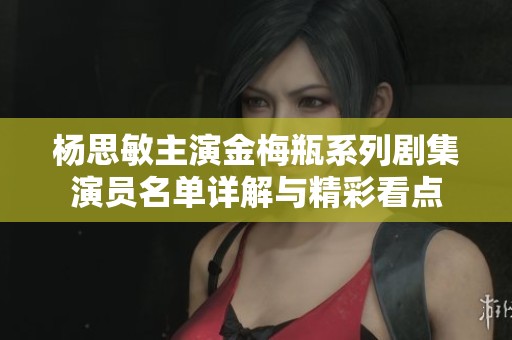 杨思敏主演金梅瓶系列剧集演员名单详解与精彩看点