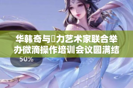 华韩奇与渼力艺术家联合举办微滴操作培训会议圆满结束