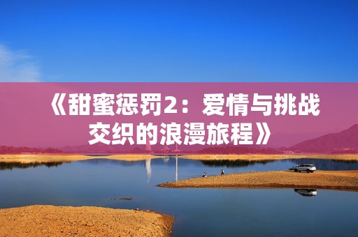 《甜蜜惩罚2：爱情与挑战交织的浪漫旅程》