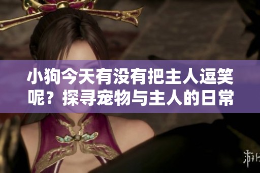 小狗今天有没有把主人逗笑呢？探寻宠物与主人的日常故事