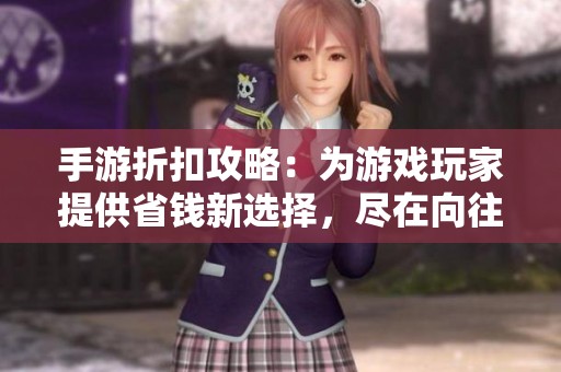 手游折扣攻略：为游戏玩家提供省钱新选择，尽在向往游戏网