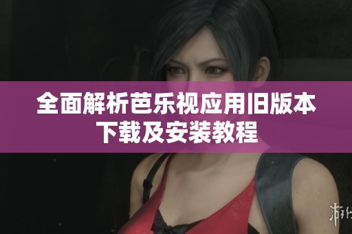 全面解析芭乐视应用旧版本下载及安装教程