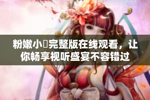 粉嫩小泬完整版在线观看，让你畅享视听盛宴不容错过