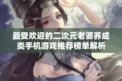 最受欢迎的二次元老婆养成类手机游戏推荐榜单解析