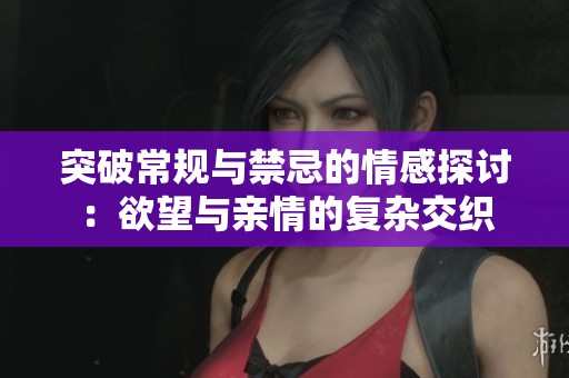 突破常规与禁忌的情感探讨：欲望与亲情的复杂交织