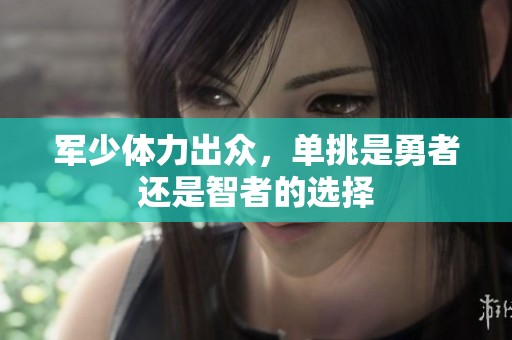 军少体力出众，单挑是勇者还是智者的选择