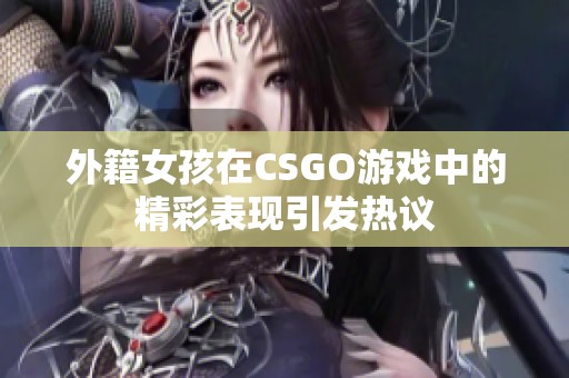 外籍女孩在CSGO游戏中的精彩表现引发热议