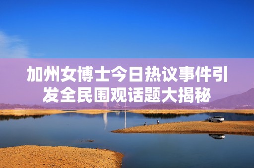 加州女博士今日热议事件引发全民围观话题大揭秘