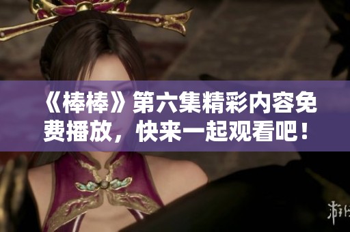 《棒棒》第六集精彩内容免费播放，快来一起观看吧！