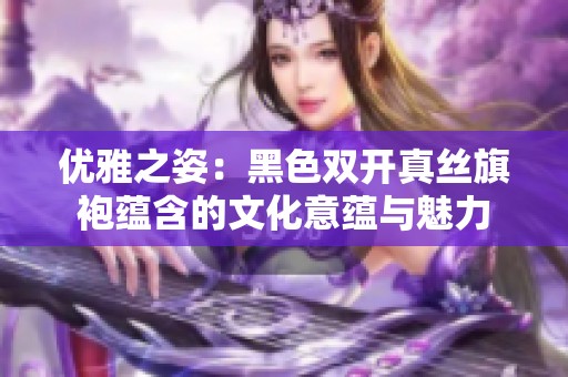 优雅之姿：黑色双开真丝旗袍蕴含的文化意蕴与魅力