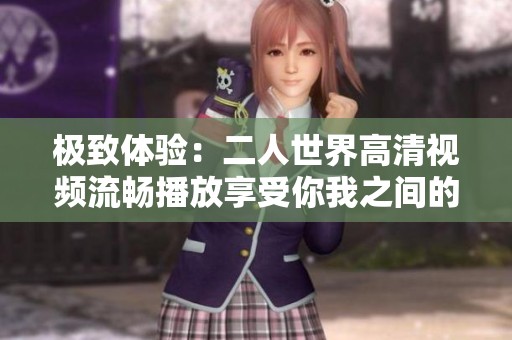 极致体验：二人世界高清视频流畅播放享受你我之间的亲密瞬间