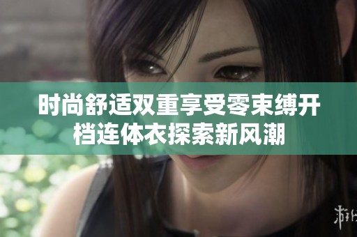 时尚舒适双重享受零束缚开档连体衣探索新风潮