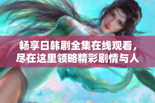 畅享日韩剧全集在线观看，尽在这里领略精彩剧情与人生百态