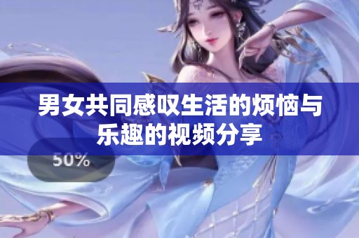 男女共同感叹生活的烦恼与乐趣的视频分享