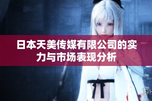 日本天美传媒有限公司的实力与市场表现分析
