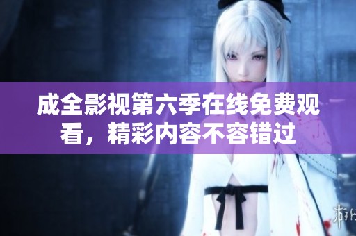 成全影视第六季在线免费观看，精彩内容不容错过