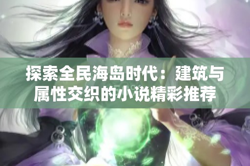 探索全民海岛时代：建筑与属性交织的小说精彩推荐