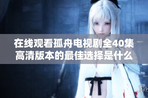 在线观看孤舟电视剧全40集高清版本的最佳选择是什么