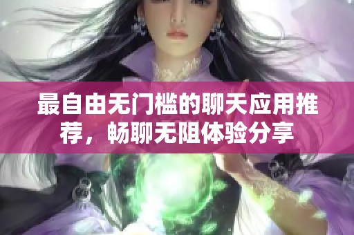 最自由无门槛的聊天应用推荐，畅聊无阻体验分享