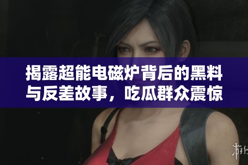 揭露超能电磁炉背后的黑料与反差故事，吃瓜群众震惊不已