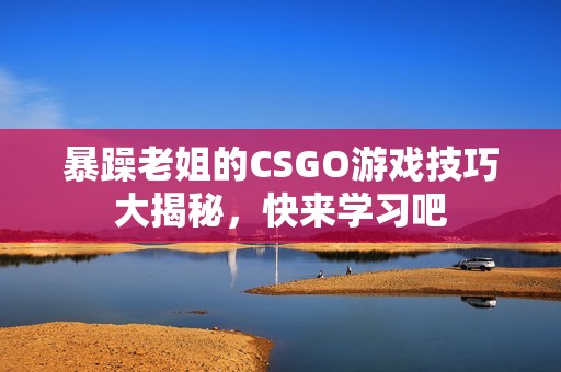 暴躁老姐的CSGO游戏技巧大揭秘，快来学习吧