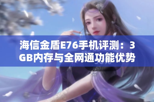 海信金盾E76手机评测：3GB内存与全网通功能优势解析