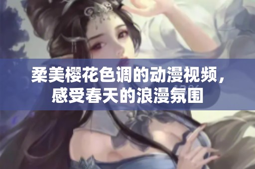 柔美樱花色调的动漫视频，感受春天的浪漫氛围